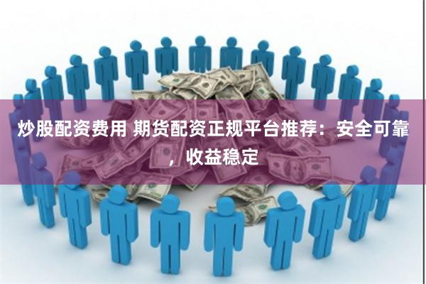 炒股配资费用 期货配资正规平台推荐：安全可靠，收益稳定