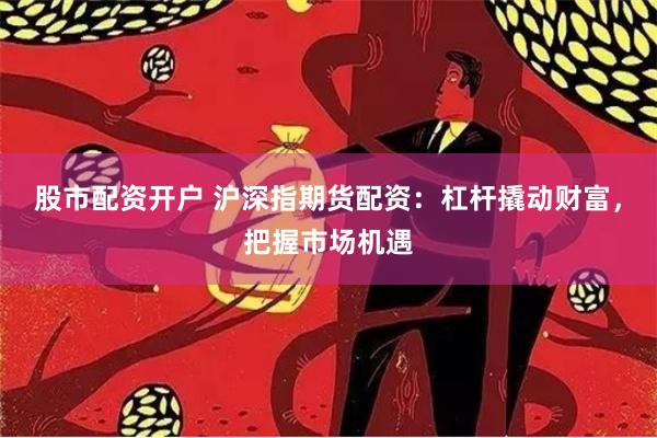 股市配资开户 沪深指期货配资：杠杆撬动财富，把握市场机遇