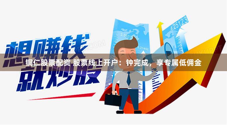 铜仁股票配资 股票线上开户：钟完成，享专属低佣金