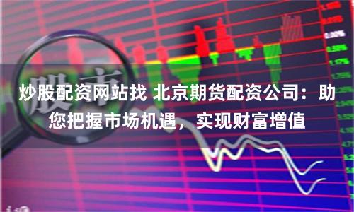 炒股配资网站找 北京期货配资公司：助您把握市场机遇，实现财富增值