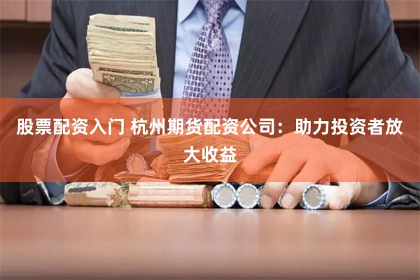 股票配资入门 杭州期货配资公司：助力投资者放大收益