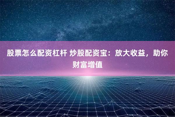 股票怎么配资杠杆 炒股配资宝：放大收益，助你财富增值