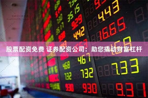 股票配资免费 证券配资公司：助您撬动财富杠杆