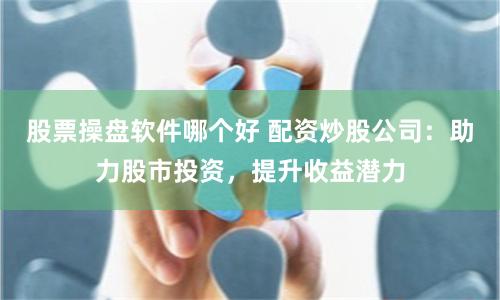 股票操盘软件哪个好 配资炒股公司：助力股市投资，提升收益潜力