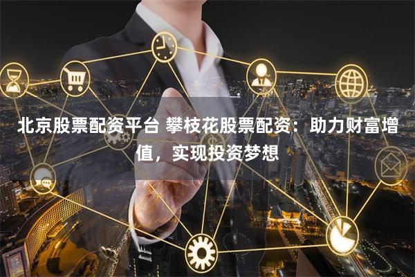 北京股票配资平台 攀枝花股票配资：助力财富增值，实现投资梦想