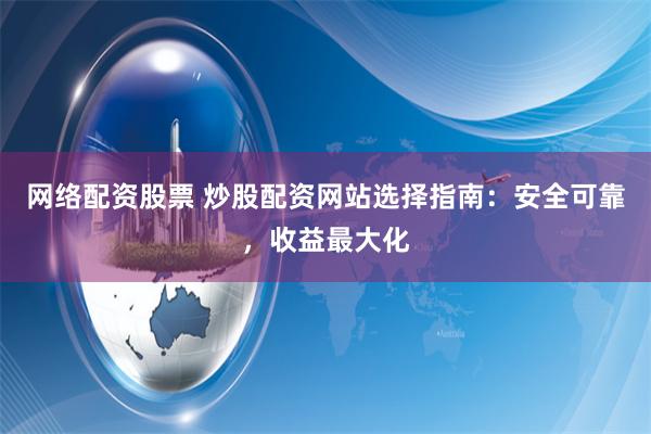 网络配资股票 炒股配资网站选择指南：安全可靠，收益最大化
