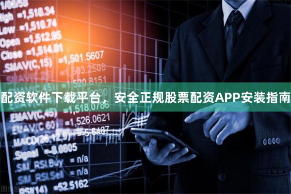配资软件下载平台，安全正规股票配资APP安装指南