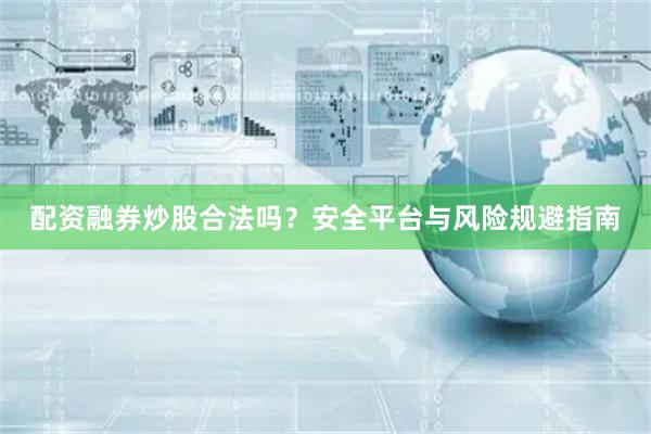 配资融券炒股合法吗？安全平台与风险规避指南