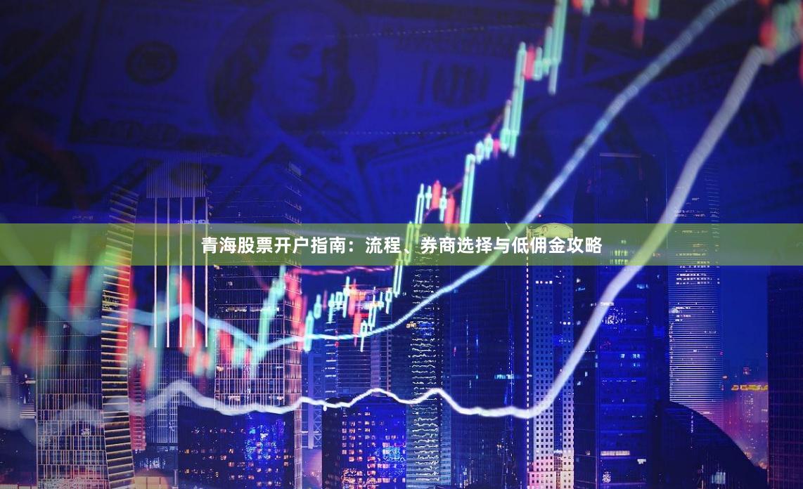 青海股票开户指南：流程、券商选择与低佣金攻略