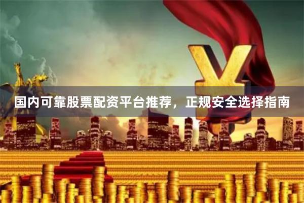 国内可靠股票配资平台推荐，正规安全选择指南