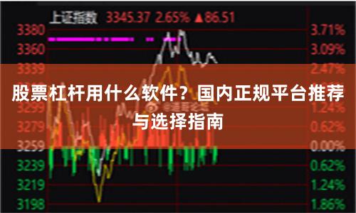 股票杠杆用什么软件？国内正规平台推荐与选择指南